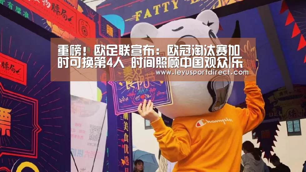重磅!欧足联宣布:欧冠淘汰赛加时可换第4人 时间照顾中国观众|乐鱼登陆入口(图3) 乐鱼登录