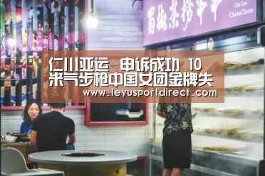 仁川亚运-申诉成功 10米气步枪中国女团金牌失而复得‘乐鱼登陆入口’(图4) 乐鱼入口