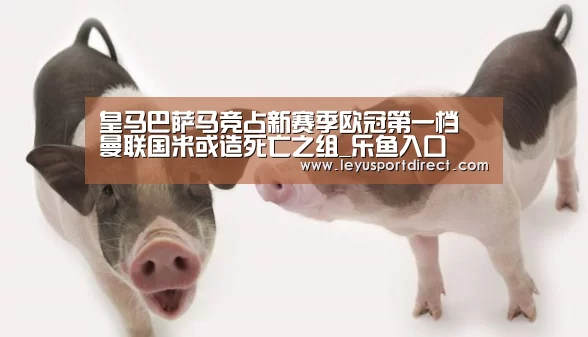 皇马巴萨马竞占新赛季欧冠第一档 曼联国米或造死亡之组_乐鱼入口(图1) 乐鱼入口